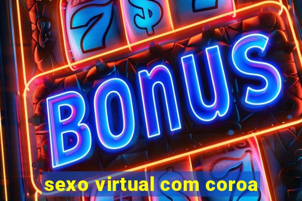 sexo virtual com coroa